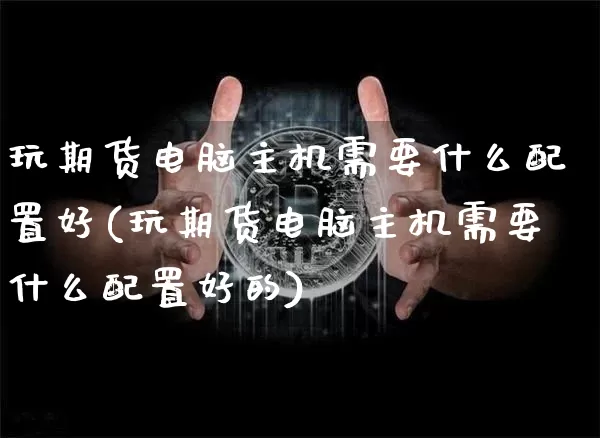 玩期货电脑主机需要什么配置好(玩期货电脑主机需要什么配置好的)_https://m.zghnxxa.com_黄金直播_第1张