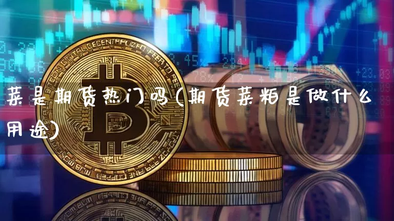 菜是期货热门吗(期货菜粕是做什么用途)_https://m.zghnxxa.com_股指期货_第1张