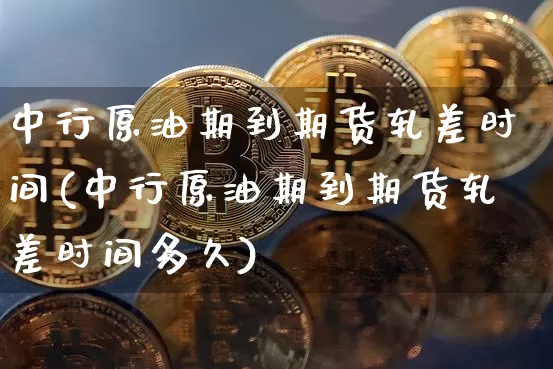 中行原油期到期货轧差时间(中行原油期到期货轧差时间多久)_https://m.zghnxxa.com_期货资讯_第1张