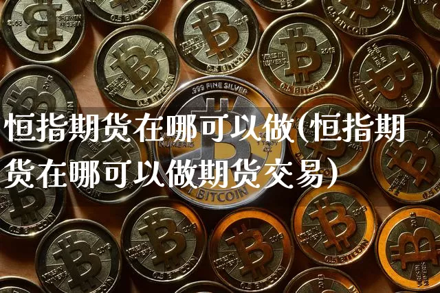 恒指期货在哪可以做(恒指期货在哪可以做期货交易)_https://m.zghnxxa.com_期货资讯_第1张