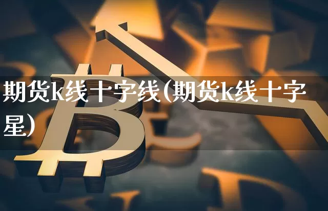 期货k线十字线(期货k线十字星)_https://m.zghnxxa.com_期货资讯_第1张