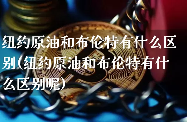 纽约原油和布伦特有什么区别(纽约原油和布伦特有什么区别呢)_https://m.zghnxxa.com_黄金直播_第1张