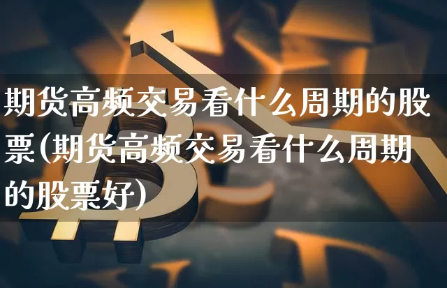 期货高频交易看什么周期的股票(期货高频交易看什么周期的股票好)_https://m.zghnxxa.com_纳指期货_第1张