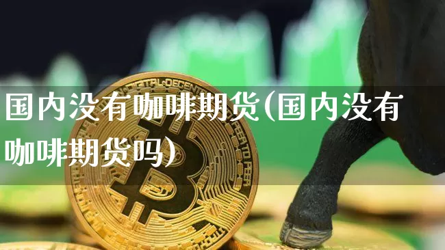 国内没有咖啡期货(国内没有咖啡期货吗)_https://m.zghnxxa.com_恒指期货_第1张