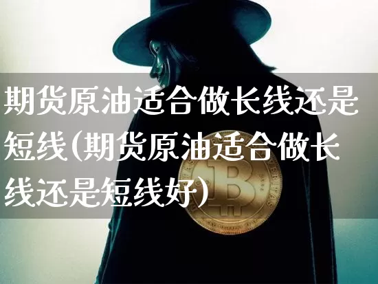 期货原油适合做长线还是短线(期货原油适合做长线还是短线好)_https://m.zghnxxa.com_股指期货_第1张