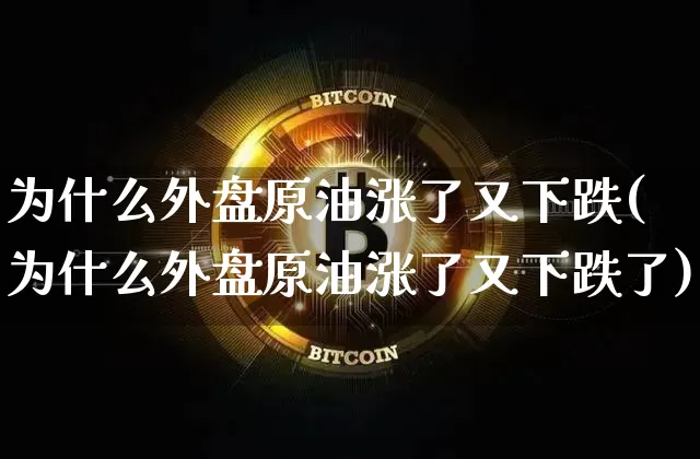 为什么外盘原油涨了又下跌(为什么外盘原油涨了又下跌了)_黄金直播_第1张_诸葛期货直播室 为什么外盘原油涨了又下跌(为什么外盘原油涨了又下跌了)_https://m.zghnxxa.com_黄金直播_第1张