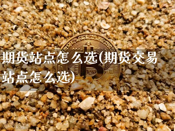 期货站点怎么选(期货交易站点怎么选)_https://m.zghnxxa.com_天然气期货_第1张