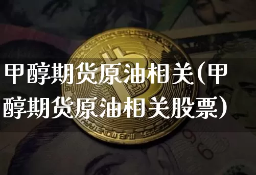 甲醇期货原油相关(甲醇期货原油相关股票)_https://m.zghnxxa.com_恒指期货_第1张
