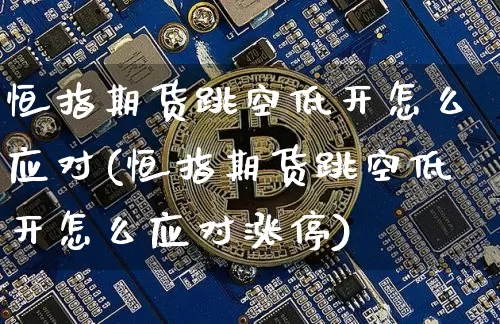 恒指期货跳空低开怎么应对(恒指期货跳空低开怎么应对涨停)_https://m.zghnxxa.com_股指期货_第1张