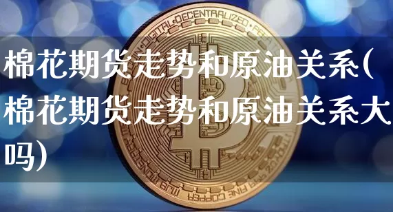 棉花期货走势和原油关系(棉花期货走势和原油关系大吗)_https://m.zghnxxa.com_原油直播_第1张
