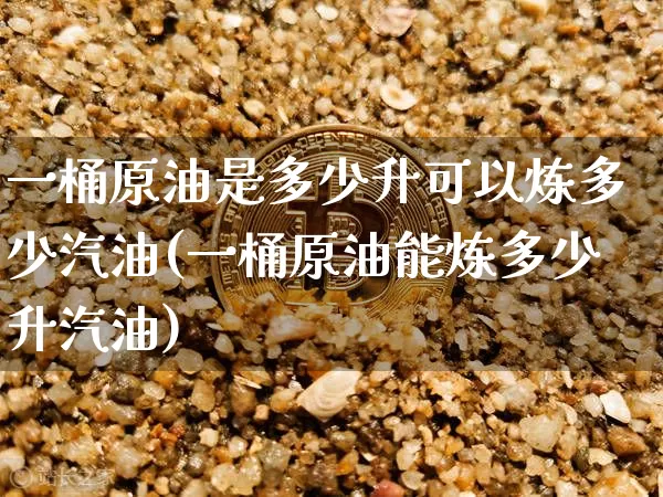 一桶原油是多少升可以炼多少汽油(一桶原油能炼多少升汽油)_https://m.zghnxxa.com_天然气期货_第1张