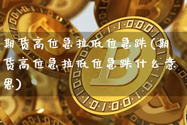 期货高位急拉低位急跌(期货高位急拉低位急跌什么意思)_https://m.zghnxxa.com_黄金直播_第1张
