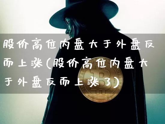 股价高位内盘大于外盘反而上涨(股价高位内盘大于外盘反而上涨了)_https://m.zghnxxa.com_黄金直播_第1张