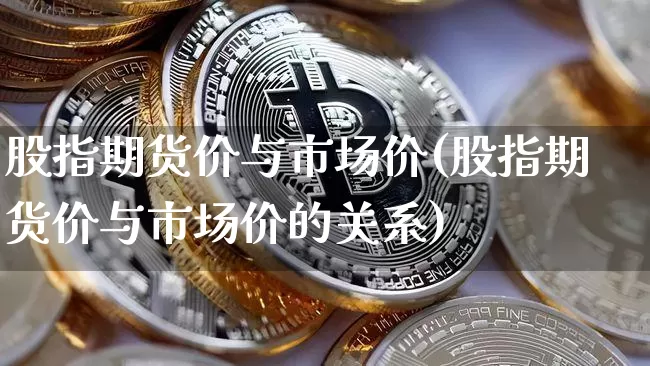 股指期货价与市场价(股指期货价与市场价的关系)_https://m.zghnxxa.com_纳指期货_第1张