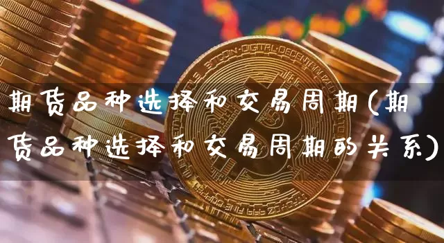 期货品种选择和交易周期(期货品种选择和交易周期的关系)_https://m.zghnxxa.com_纳指期货_第1张