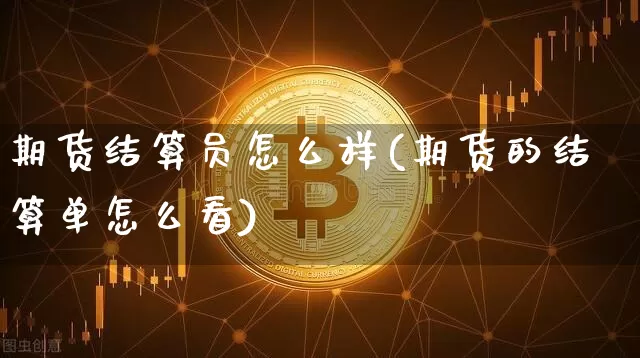 期货结算员怎么样(期货的结算单怎么看)_https://m.zghnxxa.com_股指期货_第1张