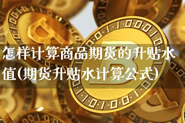 怎样计算商品期货的升贴水值(期货升贴水计算公式)_https://m.zghnxxa.com_期货资讯_第1张