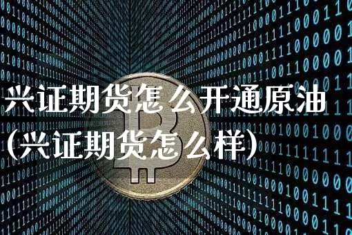 兴证期货怎么开通原油(兴证期货怎么样)_股指期货_第1张_诸葛期货直播室 兴证期货怎么开通原油(兴证期货怎么样)_https://m.zghnxxa.com_股指期货_第1张