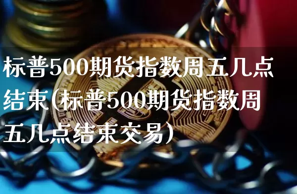 标普500期货指数周五几点结束(标普500期货指数周五几点结束交易)_https://m.zghnxxa.com_期货资讯_第1张