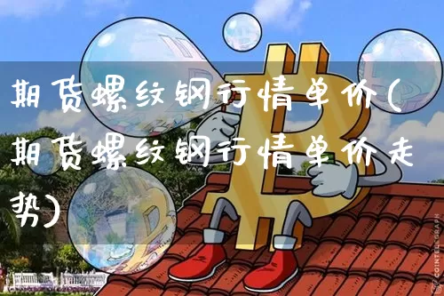 期货螺纹钢行情单价(期货螺纹钢行情单价走势)_https://m.zghnxxa.com_期货资讯_第1张