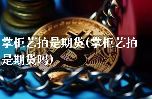 掌柜艺拍是期货(掌柜艺拍是期货吗)_https://m.zghnxxa.com_天然气期货_第1张