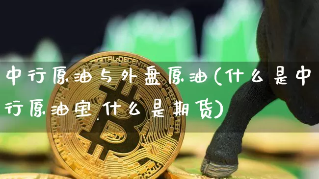 中行原油与外盘原油(什么是中行原油宝,什么是期货)_https://m.zghnxxa.com_股指期货_第1张