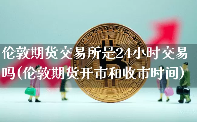 伦敦期货交易所是24小时交易吗(伦敦期货开市和收市时间)_https://m.zghnxxa.com_黄金直播_第1张