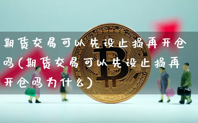 期货交易可以先设止损再开仓吗(期货交易可以先设止损再开仓吗为什么)_纳指期货_第1张_诸葛期货直播室 期货交易可以先设止损再开仓吗(期货交易可以先设止损再开仓吗为什么)_https://m.zghnxxa.com_纳指期货_第1张