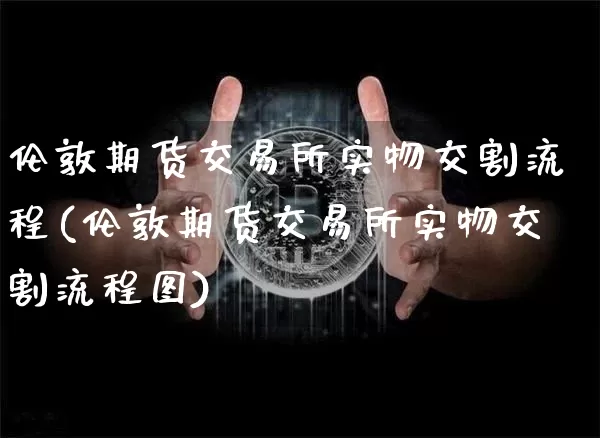 伦敦期货交易所实物交割流程(伦敦期货交易所实物交割流程图)_https://m.zghnxxa.com_天然气期货_第1张