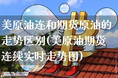 美原油连和期货原油的走势区别(美原油期货连续实时走势图)_https://m.zghnxxa.com_纳指期货_第1张