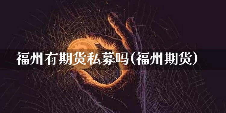 福州有期货私募吗(福州期货)_https://m.zghnxxa.com_纳指期货_第1张