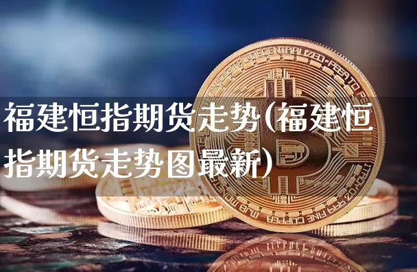 福建恒指期货走势(福建恒指期货走势图最新)_恒指期货_第1张_诸葛期货直播室 福建恒指期货走势(福建恒指期货走势图最新)_https://m.zghnxxa.com_恒指期货_第1张