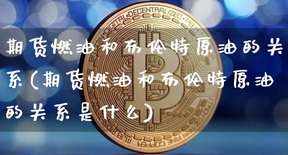 期货燃油和布伦特原油的关系(期货燃油和布伦特原油的关系是什么)_https://m.zghnxxa.com_纳指期货_第1张