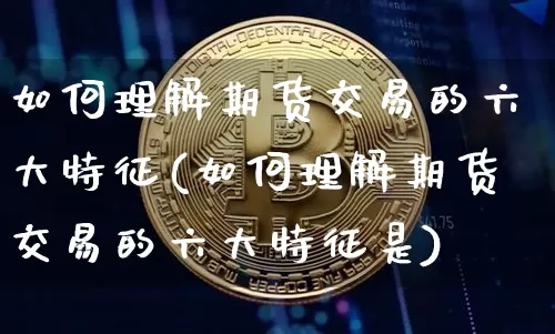 如何理解期货交易的六大特征(如何理解期货交易的六大特征是)_https://m.zghnxxa.com_原油直播_第1张