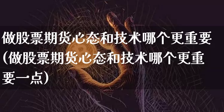 做股票期货心态和技术哪个更重要(做股票期货心态和技术哪个更重要一点)_https://m.zghnxxa.com_股指期货_第1张