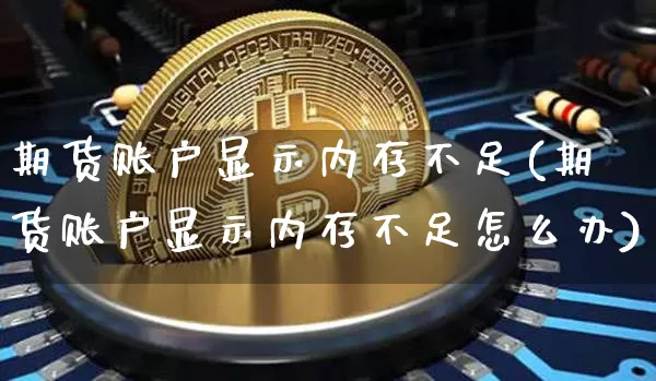 期货账户显示内存不足(期货账户显示内存不足怎么办)_https://m.zghnxxa.com_期货资讯_第1张
