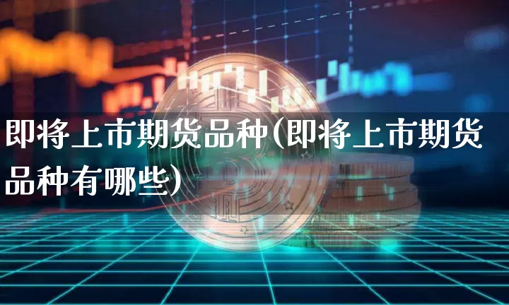 即将上市期货品种(即将上市期货品种有哪些)_https://m.zghnxxa.com_股指期货_第1张