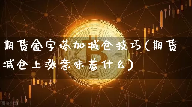 期货金字塔加减仓技巧(期货减仓上涨意味着什么)_https://m.zghnxxa.com_纳指期货_第1张