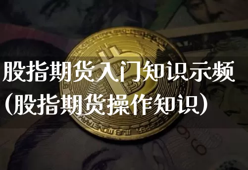 股指期货入门知识示频(股指期货操作知识)_https://m.zghnxxa.com_期货资讯_第1张