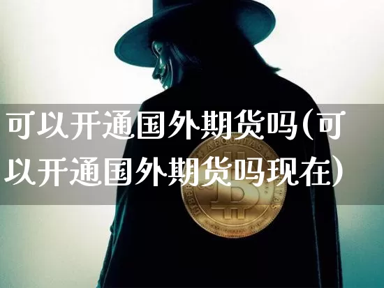 可以开通国外期货吗(可以开通国外期货吗现在)_https://m.zghnxxa.com_股指期货_第1张