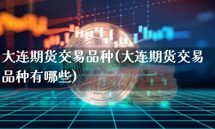 大连期货交易品种(大连期货交易品种有哪些)_https://m.zghnxxa.com_纳指期货_第1张