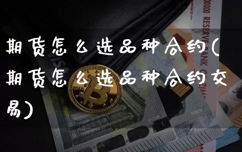 期货怎么选品种合约(期货怎么选品种合约交易)_https://m.zghnxxa.com_天然气期货_第1张