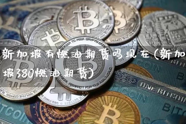 新加坡有燃油期货吗现在(新加坡380燃油期货)_https://m.zghnxxa.com_期货资讯_第1张