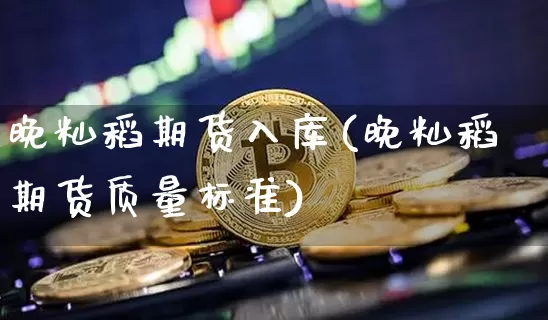 晚籼稻期货入库(晚籼稻期货质量标准)_https://m.zghnxxa.com_股指期货_第1张