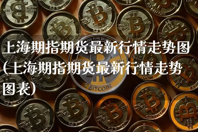 上海期指期货最新行情走势图(上海期指期货最新行情走势图表)_https://m.zghnxxa.com_期货资讯_第1张
