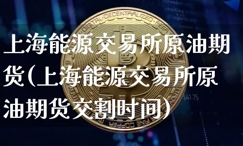 上海能源交易所原油期货(上海能源交易所原油期货交割时间)_https://m.zghnxxa.com_黄金直播_第1张