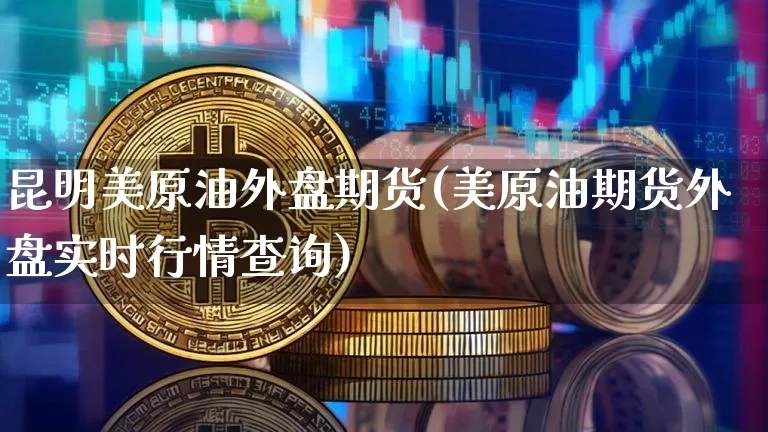 昆明美原油外盘期货(美原油期货外盘实时行情查询)_恒指期货_第1张_诸葛期货直播室 昆明美原油外盘期货(美原油期货外盘实时行情查询)_https://m.zghnxxa.com_恒指期货_第1张