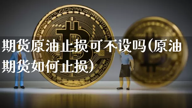 期货原油止损可不设吗(原油期货如何止损)_期货资讯_第1张_诸葛期货直播室 期货原油止损可不设吗(原油期货如何止损)_https://m.zghnxxa.com_期货资讯_第1张