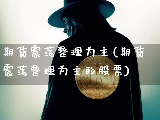 期货震荡整理为主(期货震荡整理为主的股票)_https://m.zghnxxa.com_原油直播_第1张