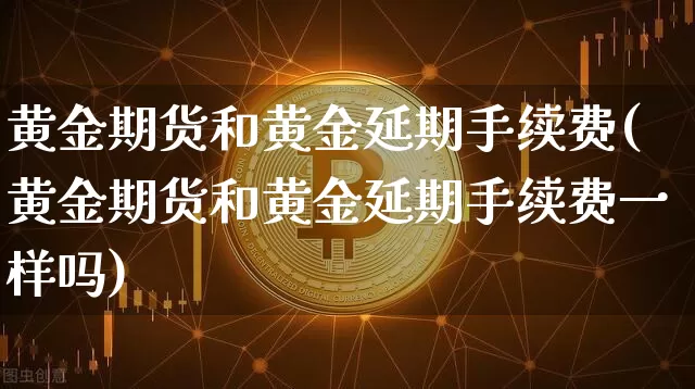 黄金期货和黄金延期手续费(黄金期货和黄金延期手续费一样吗)_https://m.zghnxxa.com_期货资讯_第1张